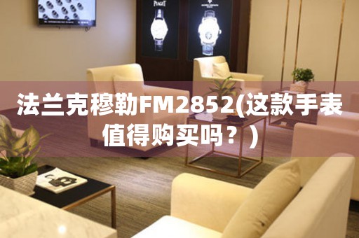 法蘭克穆勒FM2852(這款手表值得購買嗎？)