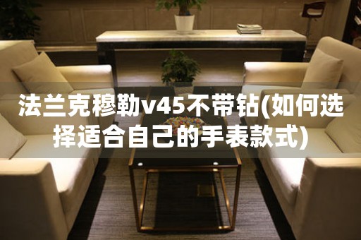 法蘭克穆勒v45不帶鉆(如何選擇適合自己的手表款式)