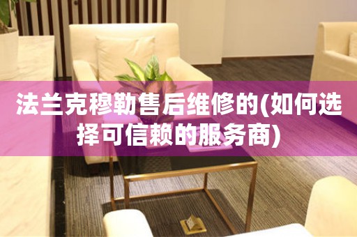 法蘭克穆勒售后維修的(如何選擇可信賴的服務(wù)商)