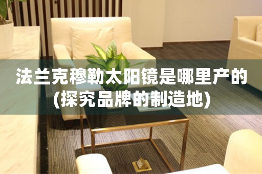 法蘭克穆勒太陽鏡是哪里產(chǎn)的(探究品牌的制造地)