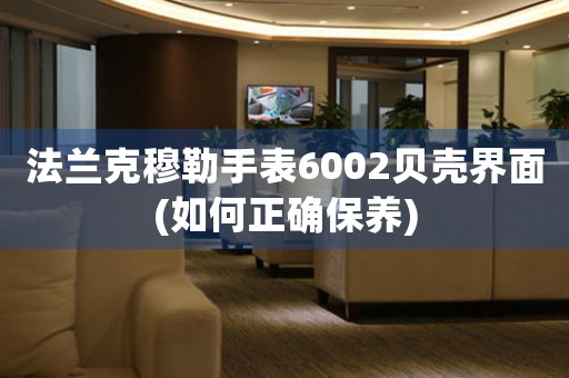 法蘭克穆勒手表6002貝殼界面(如何正確保養(yǎng))