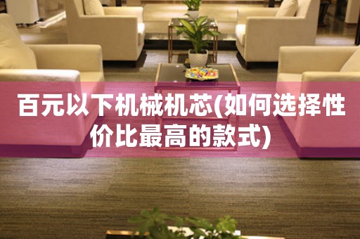 百元以下機(jī)械機(jī)芯(如何選擇性價(jià)比最高的款式)