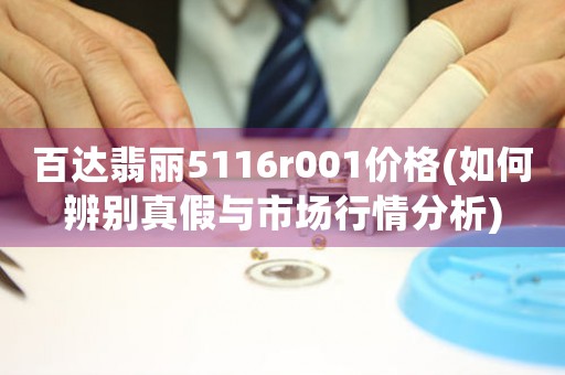 百達(dá)翡麗5116r001價(jià)格(如何辨別真假與市場行情分析)