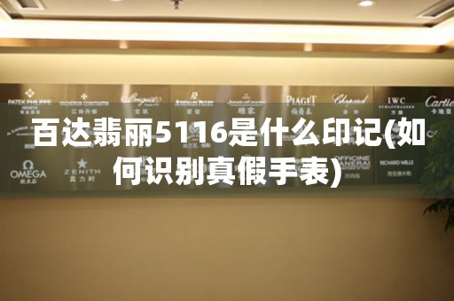 百達(dá)翡麗5116是什么印記(如何識別真假手表)