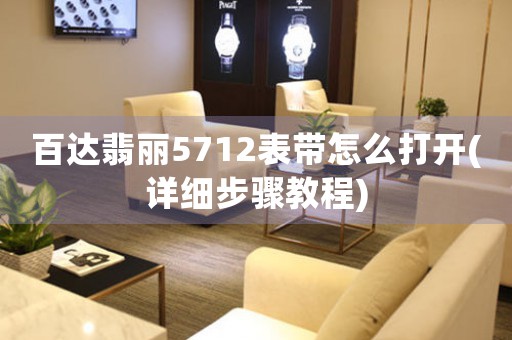 百達(dá)翡麗5712表帶怎么打開(詳細(xì)步驟教程)