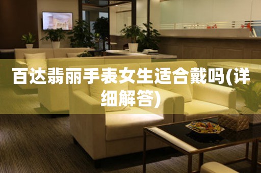 百達(dá)翡麗手表女生適合戴嗎(詳細(xì)解答)