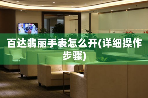 百達翡麗手表怎么開(詳細操作步驟)