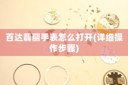 百達翡麗手表怎么打開(詳細操作步驟)