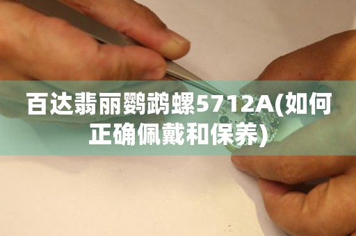 百達翡麗鸚鵡螺5712A(如何正確佩戴和保養(yǎng))