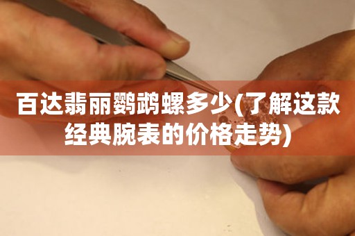 百達翡麗鸚鵡螺多少(了解這款經(jīng)典腕表的價格走勢)