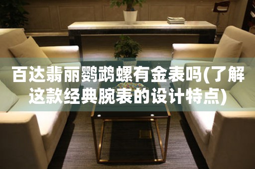 百達翡麗鸚鵡螺有金表嗎(了解這款經(jīng)典腕表的設計特點)