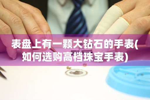 表盤上有一顆大鉆石的手表(如何選購高檔珠寶手表)