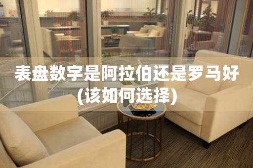 表盤數(shù)字是阿拉伯還是羅馬好(該如何選擇)