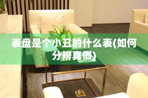 表盤是個小丑的什么表(如何分辨真假)