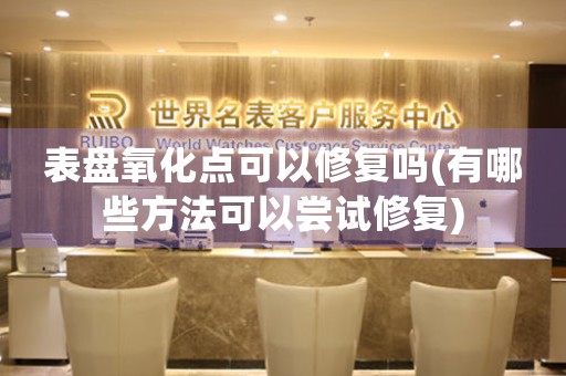 表盤氧化點可以修復嗎(有哪些方法可以嘗試修復)