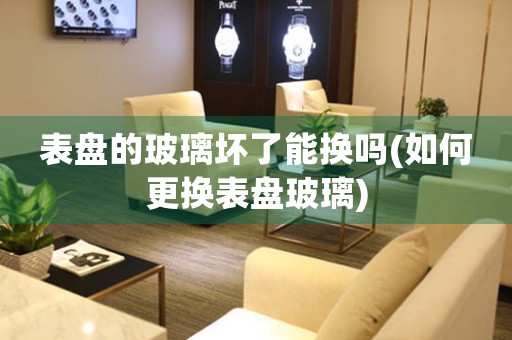 表盤的玻璃壞了能換嗎(如何更換表盤玻璃)