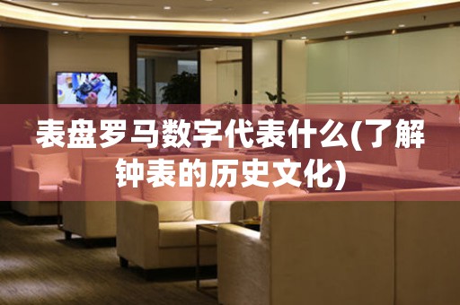 表盤羅馬數(shù)字代表什么(了解鐘表的歷史文化)