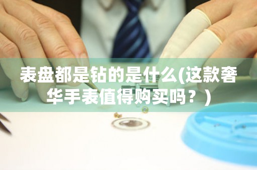 表盤都是鉆的是什么(這款奢華手表值得購買嗎？)