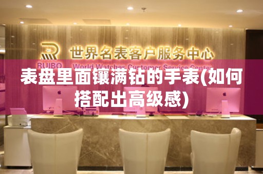 表盤里面鑲滿鉆的手表(如何搭配出高級感)