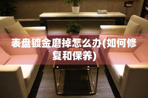 表盤鍍金磨掉怎么辦(如何修復和保養(yǎng))
