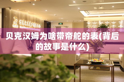 貝克漢姆為啥帶帝舵的表(背后的故事是什么)