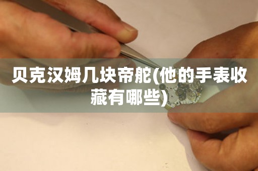 貝克漢姆幾塊帝舵(他的手表收藏有哪些)