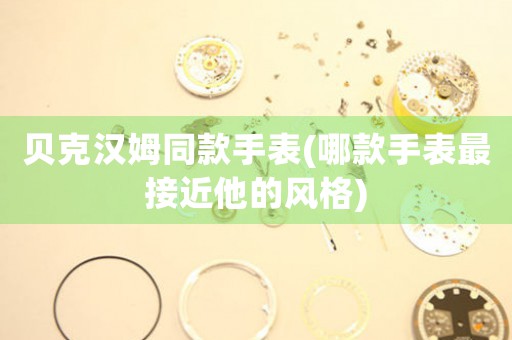 貝克漢姆同款手表(哪款手表最接近他的風格)