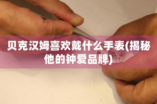 貝克漢姆喜歡戴什么手表(揭秘他的鐘愛品牌)