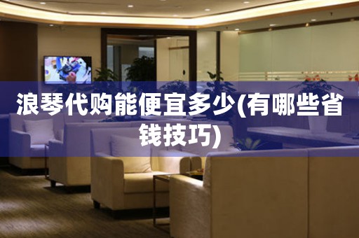 浪琴代購能便宜多少(有哪些省錢技巧)