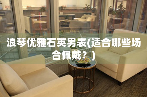 浪琴優(yōu)雅石英男表(適合哪些場合佩戴？)