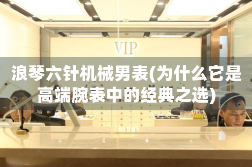 浪琴六針機械男表(為什么它是高端腕表中的經(jīng)典之選)