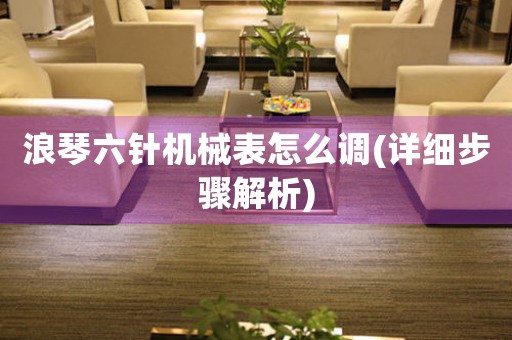 浪琴六針機械表怎么調(diào)(詳細步驟解析)