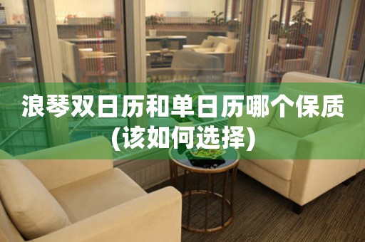 浪琴雙日歷和單日歷哪個保質(zhì)(該如何選擇)