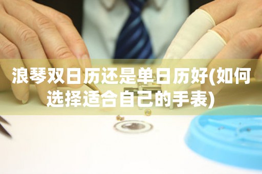 浪琴雙日歷還是單日歷好(如何選擇適合自己的手表)