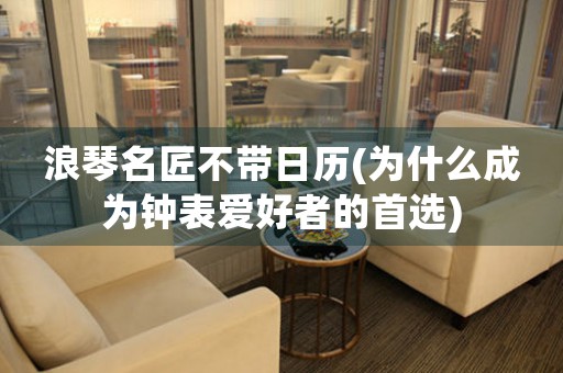 浪琴名匠不帶日歷(為什么成為鐘表愛好者的首選)