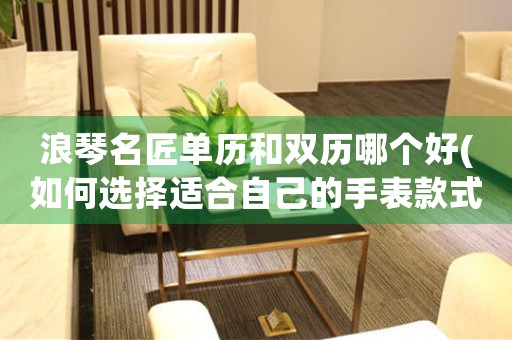 浪琴名匠單歷和雙歷哪個好(如何選擇適合自己的手表款式)
