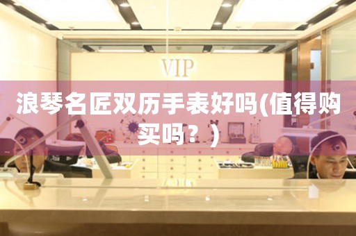 浪琴名匠雙歷手表好嗎(值得購(gòu)買嗎？)