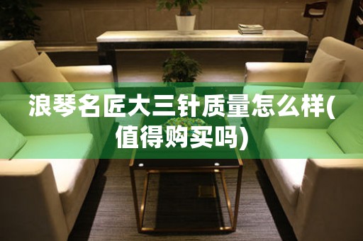 浪琴名匠大三針質(zhì)量怎么樣(值得購(gòu)買嗎)
