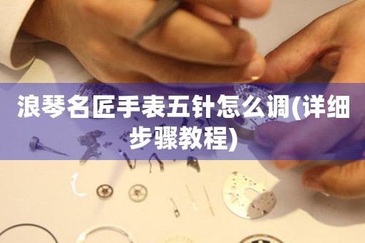 浪琴名匠手表五針怎么調(diào)(詳細(xì)步驟教程)
