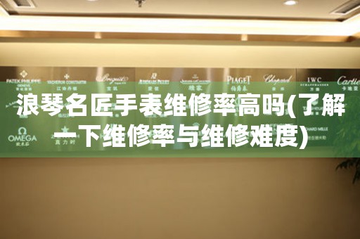 浪琴名匠手表維修率高嗎(了解一下維修率與維修難度)