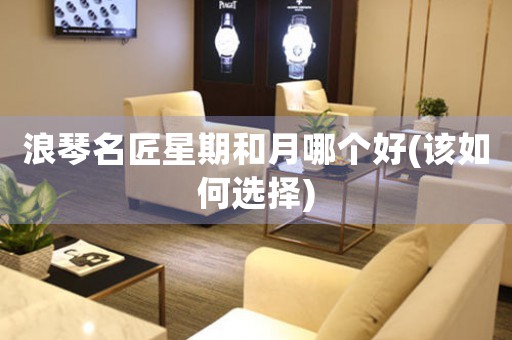 浪琴名匠星期和月哪個(gè)好(該如何選擇)