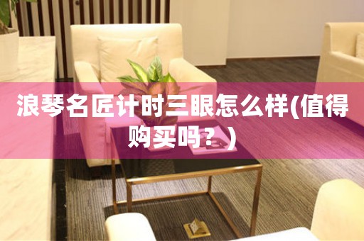 浪琴名匠計(jì)時(shí)三眼怎么樣(值得購(gòu)買嗎？)