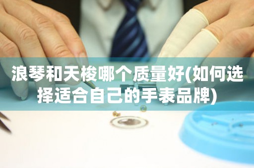 浪琴和天梭哪個(gè)質(zhì)量好(如何選擇適合自己的手表品牌)
