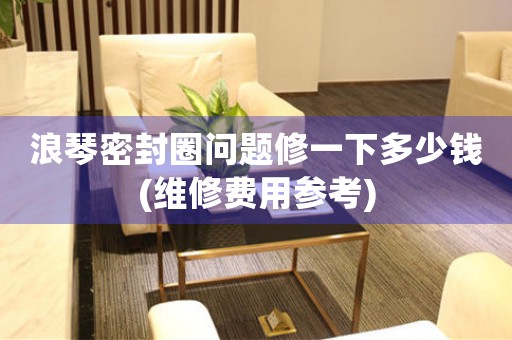 浪琴密封圈問題修一下多少錢(維修費(fèi)用參考)