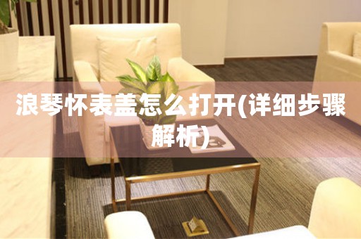 浪琴懷表蓋怎么打開(詳細(xì)步驟解析)