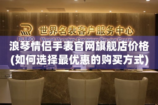 浪琴情侶手表官網(wǎng)旗艦店價(jià)格(如何選擇最優(yōu)惠的購(gòu)買方式)