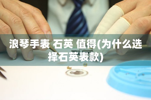 浪琴手表 石英 值得(為什么選擇石英表款)