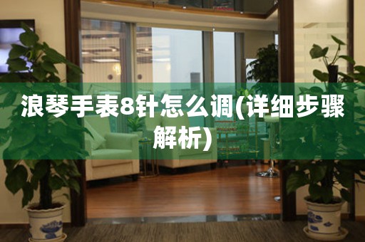浪琴手表8針怎么調(diào)(詳細(xì)步驟解析)