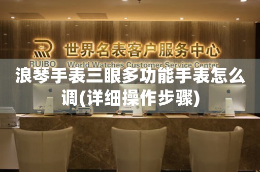 浪琴手表三眼多功能手表怎么調(diào)(詳細(xì)操作步驟)