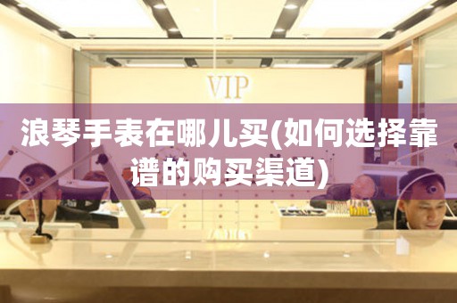 浪琴手表在哪兒買(如何選擇靠譜的購(gòu)買渠道)
